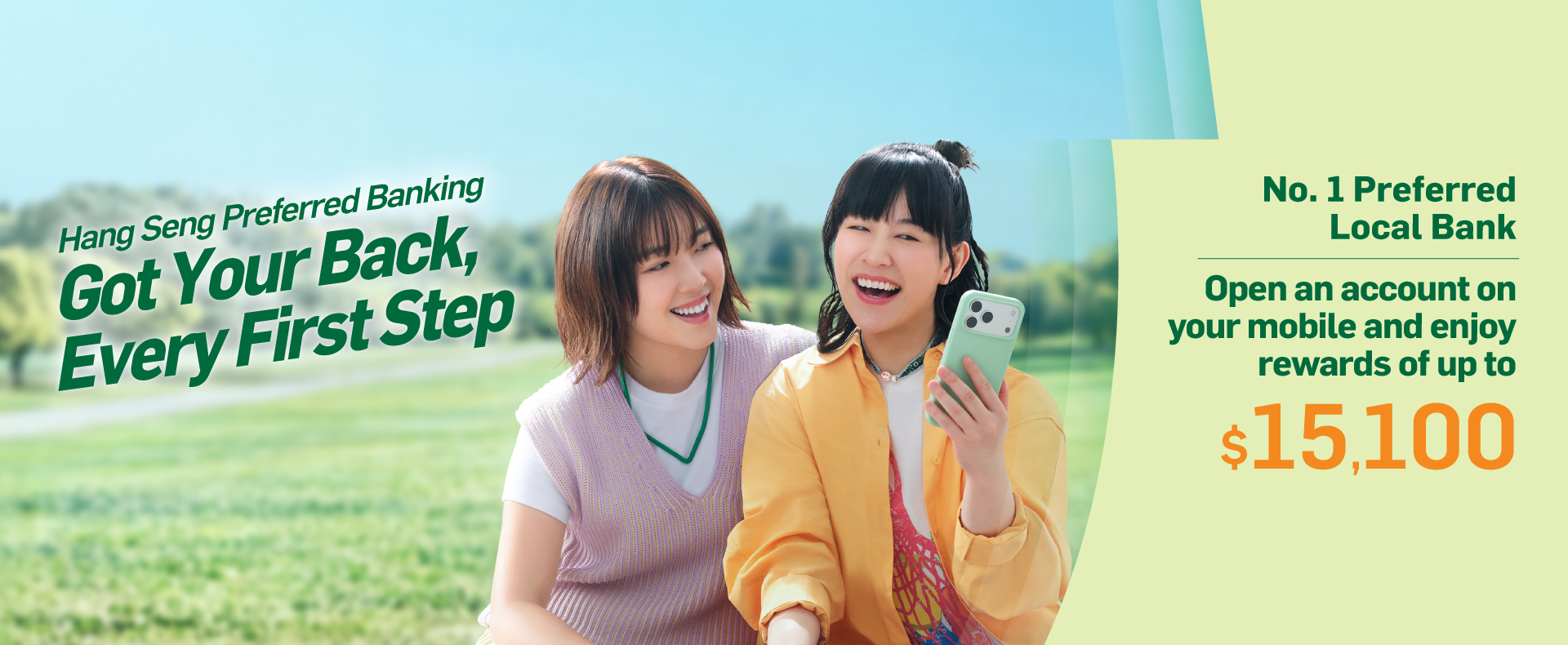 Hang Seng Preferred Banking Got Your Back, Every First Step No. 1 Preferred Local Bank Open an account on your mobile and enjoy rewards of up to $15,100