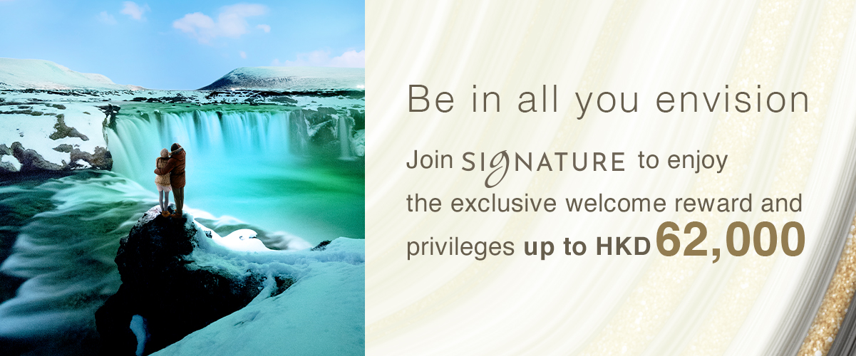 Join SIGNATURE Exclusively enjoy up to HKD25,000 cash reward and a series of exclusive privileges