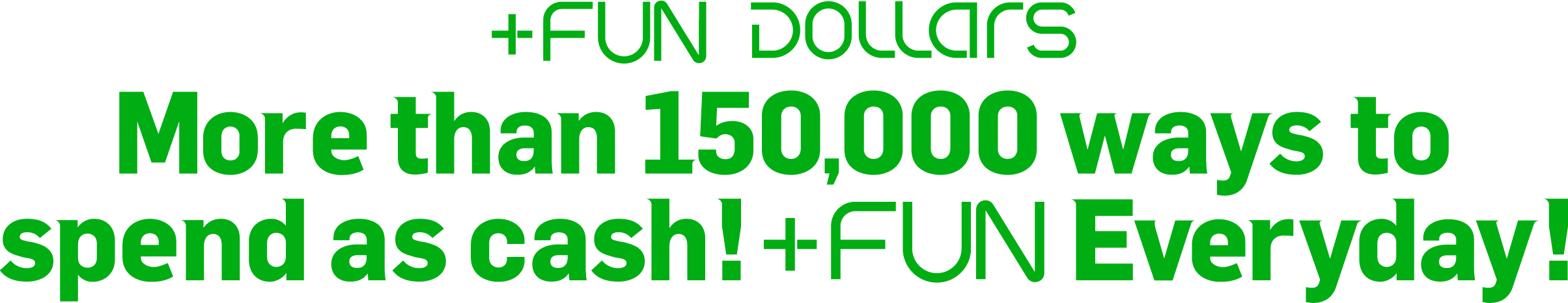 +FUN DOLLARS More than 150,000 ways to spend as cash!+FUN Everyday!