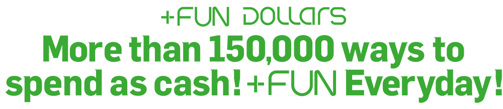 +FUN DOLLARS More than 150,000 ways to spend as cash!+FUN Everyday!