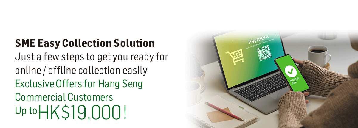 SME Easy Collection Solution Just a few steps to get you ready for online / offline collection easily Exclusive Offers for Hang Seng Commercial Customers Up toHK$19,000!