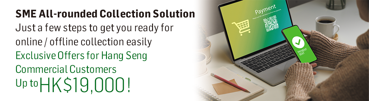 SME Easy Collection Solution Just a few steps to get you ready for online / offline collection easily Exclusive Offers for Hang Seng Commercial Customers Up toHK$19,000!