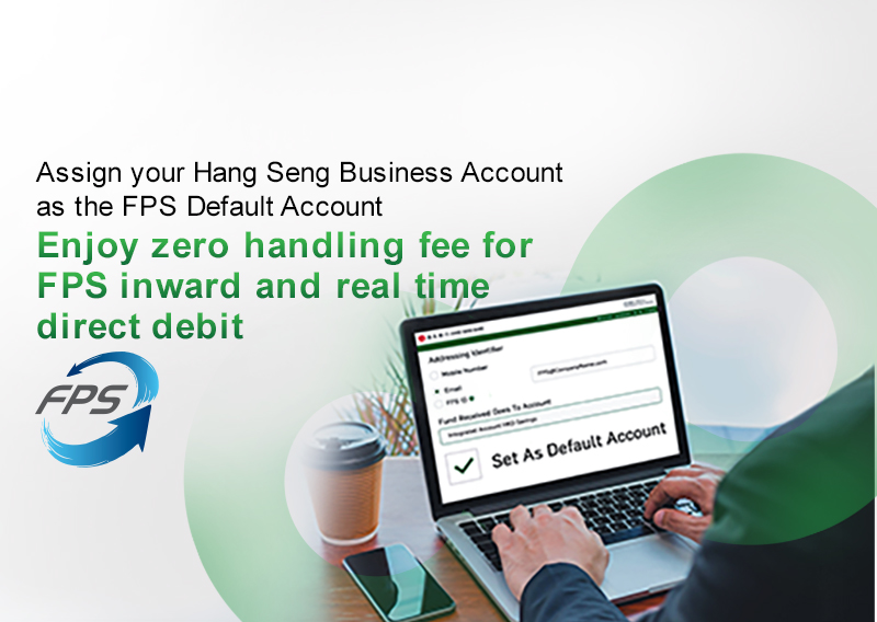 Assign your Hang Seng Business Account as the FPS Default Account Enjoy zero handling fee for FPS inward and real time direct debit
