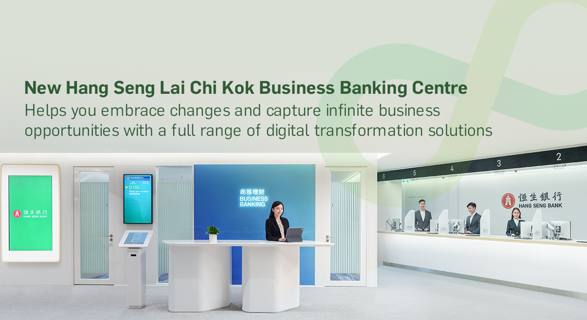 New Hang Seng Lai Chi Kok Business Banking Centre Helps you embrace changes and capture infinite business
opportunities with a full range of digital transformation solutions