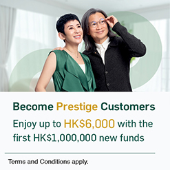 Become Prestige Customers, Enjoy up to HK$6,000 with the first HK$1,000,000 new funds