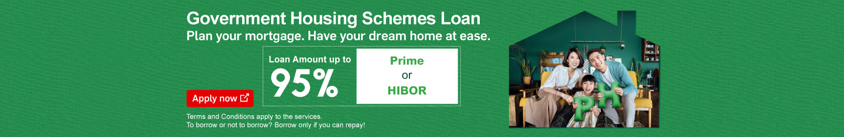 Apply now, Government Housing Schemes Loan. Plan your mortgage. Have you dream home at ease. Up to 95% of loan amount with Prime or HIBOR Plan (Opens in a new window)