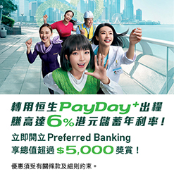 轉用恒生PayDay+出糧 賺高達6%港元儲蓄年利率！ 立即開立Preferred Banking 享總值超過$5,000獎賞！  優惠須受有關條款及細則約束。