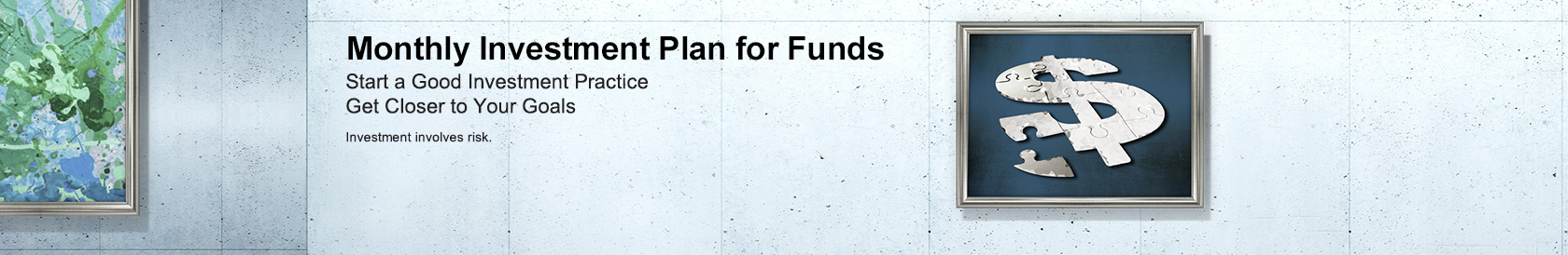 Monthly Investment Plan for Funds Start a Good Investment Practice Get closer to Your Goals Investment involves risk