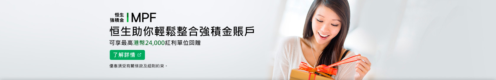 恒生助你輕鬆整合強積金賬戶 可享最高港幣24,000元紅利單位回贈 了解詳情 優惠須受有關條款及細則約束。