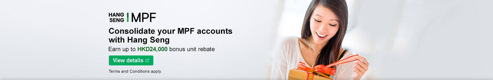 Consolidate your MPF accounts with Hang Seng<br>Earn up to HKD24,000 bonus unit rebate View details<br>Terms and conditions apply.