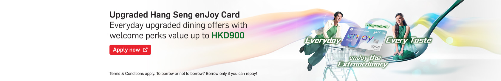 View details, Apply the upgraded Hang Seng enJoy Card now  – With everyday upgraded dining offers & welcome perks value up to HKD900 Opens in a new window