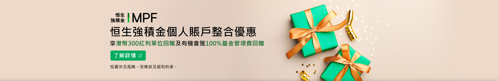 恒生強積金個人賬戶整合優惠 享港幣300紅利單位回贈及有機會獲100%基金管理費回贈 了解詳情 投資涉及風險。受條款及細則約束。