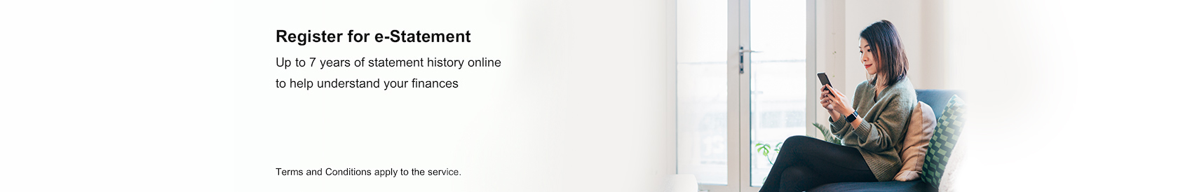 Register for e-Statement to view up to 7 years of statement history online to help understand your finances