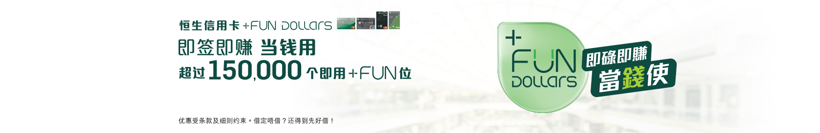 凭恒生信用卡签账消费即可赚取恒生信用卡+FUN Dollars，于超过 150,000 个即用+FUN位即时当现金使用